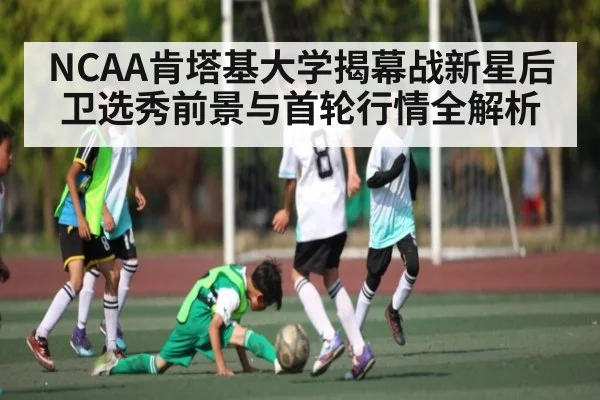 NCAA肯塔基大学揭幕战新星后卫选秀前景与首轮行情全解析