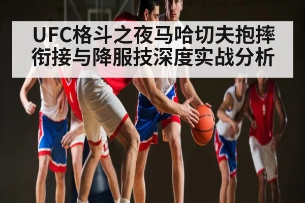UFC格斗之夜马哈切夫抱摔衔接与降服技深度实战分析