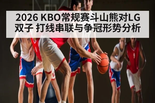 2026 KBO常规赛斗山熊对LG双子 打线串联与争冠形势分析