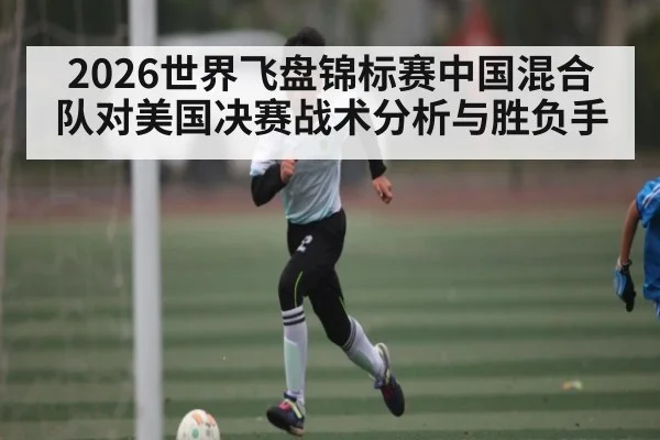 2026世界飞盘锦标赛中国混合队对美国决赛战术分析与胜负手