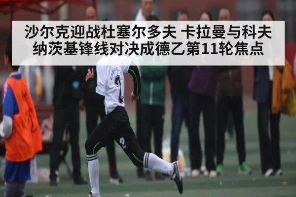 沙尔克迎战杜塞尔多夫 卡拉曼与科夫纳茨基锋线对决成德乙第11轮焦点
