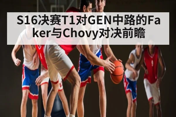 S16决赛T1对GEN中路的Faker与Chovy对决前瞻